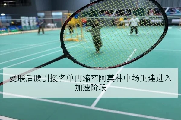 曼联后腰引援名单再缩窄阿莫林中场重建进入加速阶段