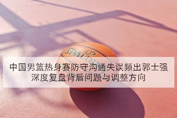中国男篮热身赛防守沟通失误频出郭士强深度复盘背后问题与调整方向
